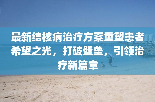 最新結(jié)核病治療方案重塑患者希望之光，打破壁壘，引領(lǐng)治療新篇章