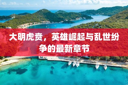 大明虎賁，英雄崛起與亂世紛爭的最新章節(jié)