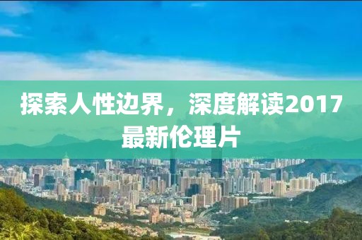 探索人性邊界，深度解讀2017最新倫理片