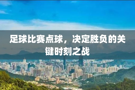 足球比賽點球，決定勝負的關鍵時刻之戰(zhàn)