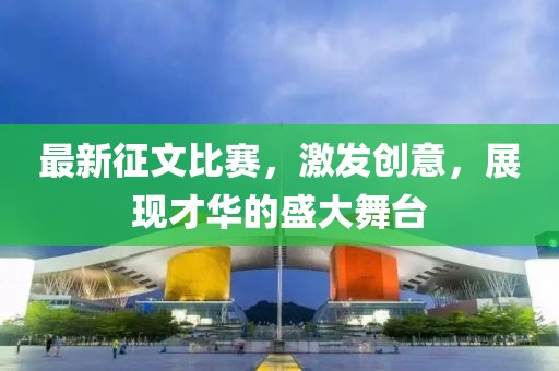 最新征文比賽，激發(fā)創(chuàng)意，展現(xiàn)才華的盛大舞臺(tái)