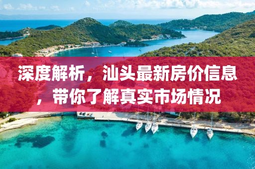 深度解析，汕頭最新房?jī)r(jià)信息，帶你了解真實(shí)市場(chǎng)情況