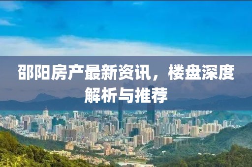邵陽房產(chǎn)最新資訊，樓盤深度解析與推薦