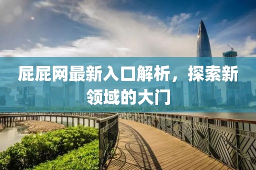 屁屁網(wǎng)最新入口解析，探索新領(lǐng)域的大門