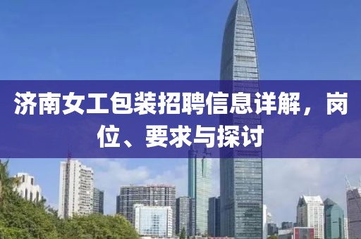 濟(jì)南女工包裝招聘信息詳解，崗位、要求與探討