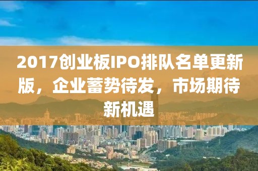 2017創(chuàng)業(yè)板IPO排隊名單更新版，企業(yè)蓄勢待發(fā)，市場期待新機(jī)遇