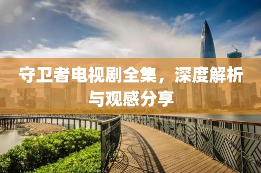 守衛(wèi)者電視劇全集，深度解析與觀感分享