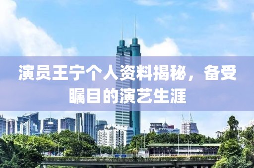 演員王寧個人資料揭秘，備受矚目的演藝生涯