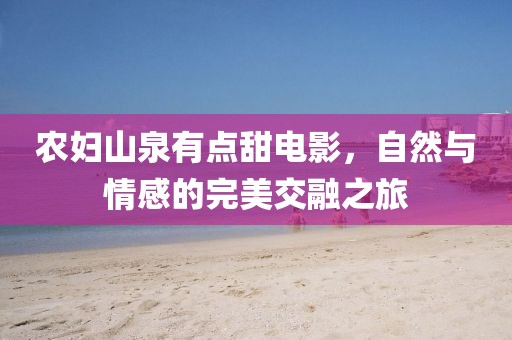 農(nóng)婦山泉有點甜電影，自然與情感的完美交融之旅