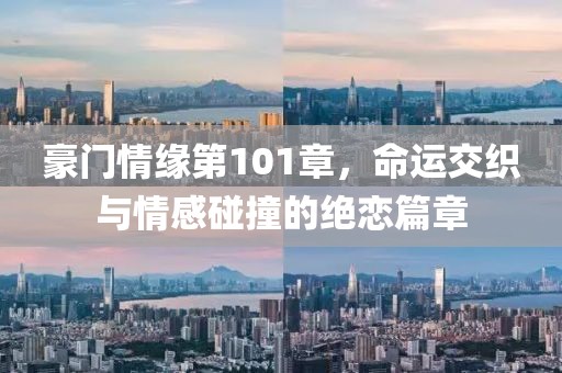 豪門情緣第101章，命運(yùn)交織與情感碰撞的絕戀篇章