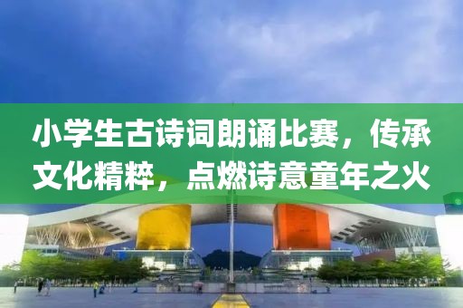 小學(xué)生古詩(shī)詞朗誦比賽，傳承文化精粹，點(diǎn)燃詩(shī)意童年之火