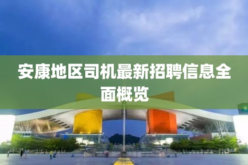安康地區(qū)司機最新招聘信息全面概覽