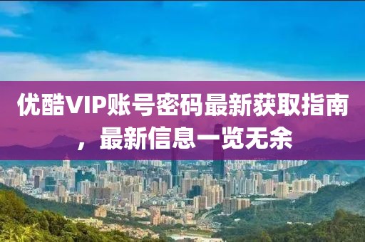 優(yōu)酷VIP賬號密碼最新獲取指南，最新信息一覽無余