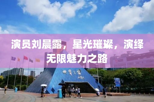 演員劉晨露，星光璀璨，演繹無(wú)限魅力之路
