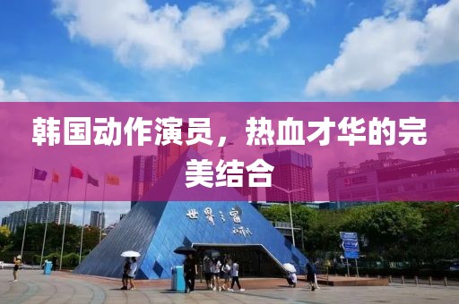 韓國(guó)動(dòng)作演員，熱血才華的完美結(jié)合
