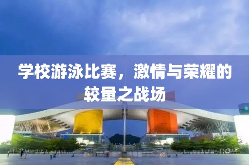 學(xué)校游泳比賽，激情與榮耀的較量之戰(zhàn)場(chǎng)