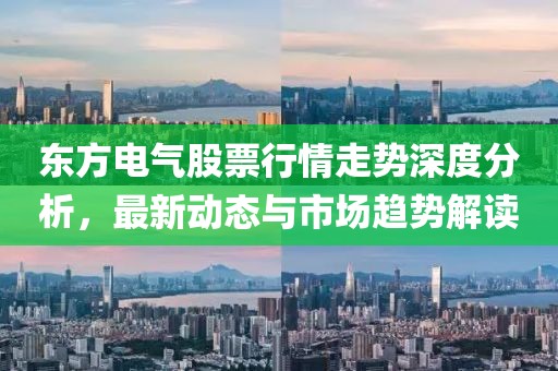 東方電氣股票行情走勢(shì)深度分析,最新動(dòng)態(tài)與市場(chǎng)趨勢(shì)解讀