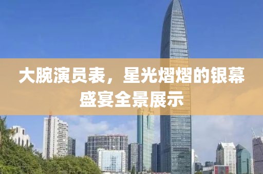 大腕演員表，星光熠熠的銀幕盛宴全景展示