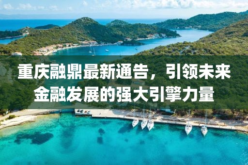 重慶融鼎最新通告，引領(lǐng)未來(lái)金融發(fā)展的強(qiáng)大引擎力量