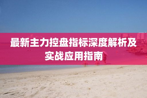 最新主力控盤指標(biāo)深度解析及實(shí)戰(zhàn)應(yīng)用指南