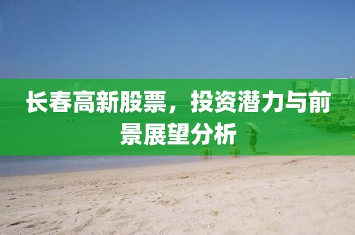 長(zhǎng)春高新股票，投資潛力與前景展望分析