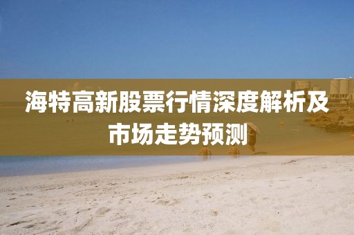 海特高新股票行情深度解析及市場走勢預(yù)測