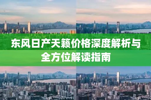 東風(fēng)日產(chǎn)天籟價格深度解析與全方位解讀指南