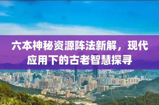 六本神秘資源陣法新解，現(xiàn)代應(yīng)用下的古老智慧探尋