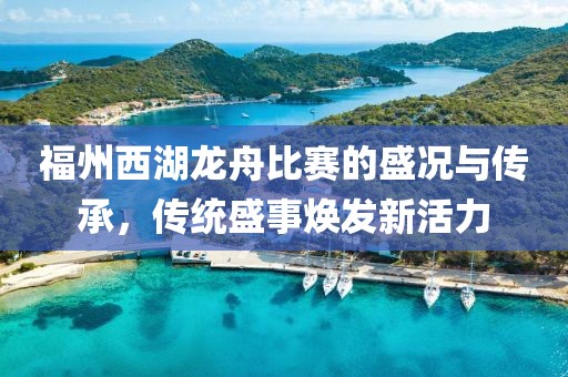 福州西湖龍舟比賽的盛況與傳承，傳統(tǒng)盛事煥發(fā)新活力