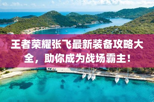 王者榮耀張飛最新裝備攻略大全，助你成為戰(zhàn)場(chǎng)霸主！