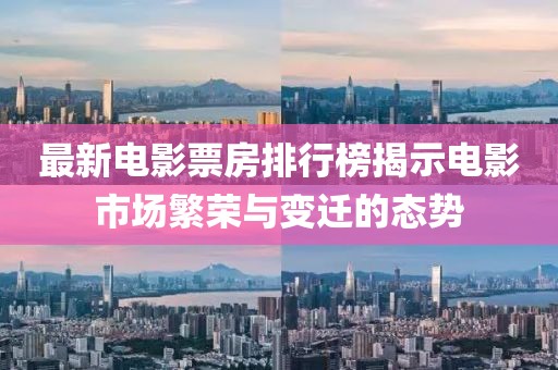 最新電影票房排行榜揭示電影市場繁榮與變遷的態(tài)勢