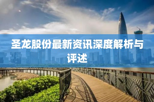 圣龍股份最新資訊深度解析與評述