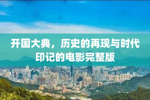 開國大典，歷史的再現(xiàn)與時代印記的電影完整版