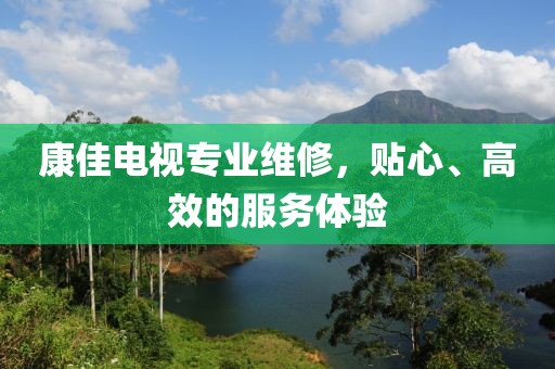 康佳電視專業(yè)維修，貼心、高效的服務(wù)體驗(yàn)