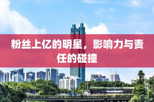 粉絲上億的明星，影響力與責任的碰撞