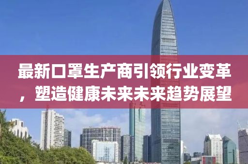 最新口罩生產(chǎn)商引領(lǐng)行業(yè)變革，塑造健康未來(lái)未來(lái)趨勢(shì)展望