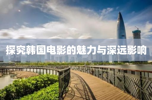 探究韓國電影的魅力與深遠影響