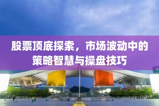 股票頂?shù)滋剿?，市?chǎng)波動(dòng)中的策略智慧與操盤技巧