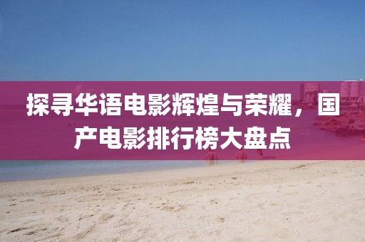 探尋華語(yǔ)電影輝煌與榮耀，國(guó)產(chǎn)電影排行榜大盤(pán)點(diǎn)