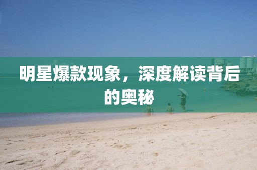 明星爆款現(xiàn)象，深度解讀背后的奧秘