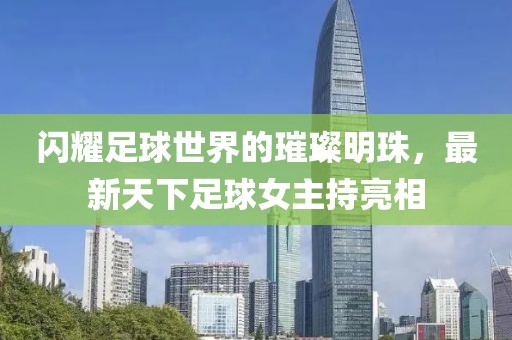 閃耀足球世界的璀璨明珠，最新天下足球女主持亮相