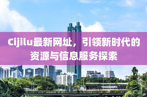 Cijilu最新網(wǎng)址，引領(lǐng)新時代的資源與信息服務(wù)探索