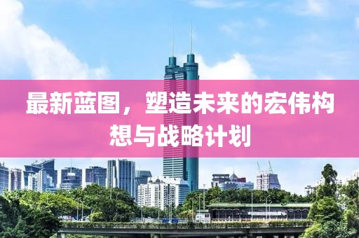 最新藍(lán)圖，塑造未來(lái)的宏偉構(gòu)想與戰(zhàn)略計(jì)劃
