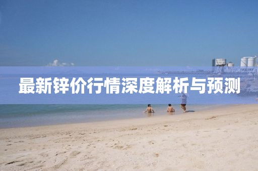 最新鋅價行情深度解析與預(yù)測