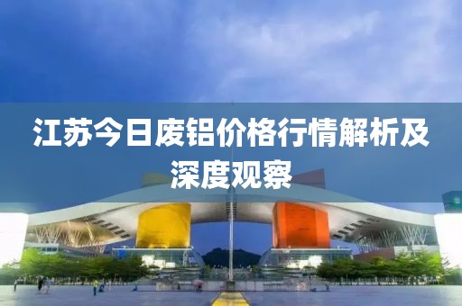 江蘇今日廢鋁價格行情解析及深度觀察