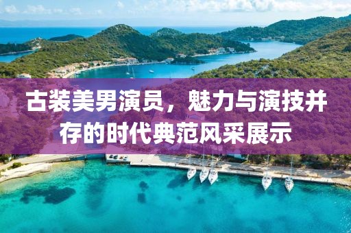 古裝美男演員，魅力與演技并存的時代典范風(fēng)采展示
