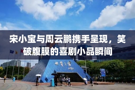 宋小寶與周云鵬攜手呈現(xiàn)，笑破腹膜的喜劇小品瞬間