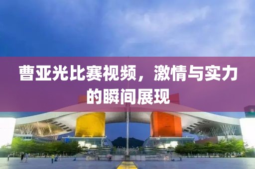 曹亞光比賽視頻，激情與實力的瞬間展現(xiàn)