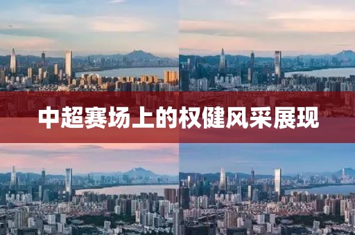 中超賽場(chǎng)上的權(quán)健風(fēng)采展現(xiàn)