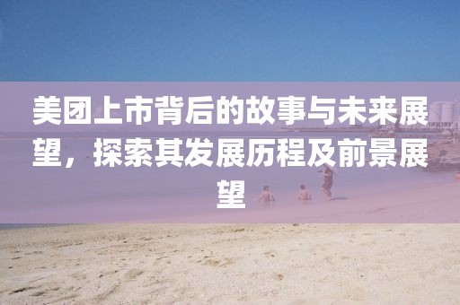 美團(tuán)上市背后的故事與未來(lái)展望，探索其發(fā)展歷程及前景展望